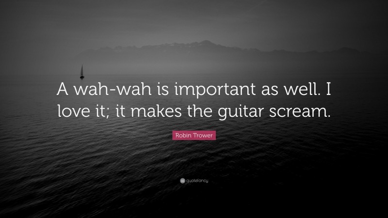 Robin Trower Quote: “A wah-wah is important as well. I love it; it makes the guitar scream.”