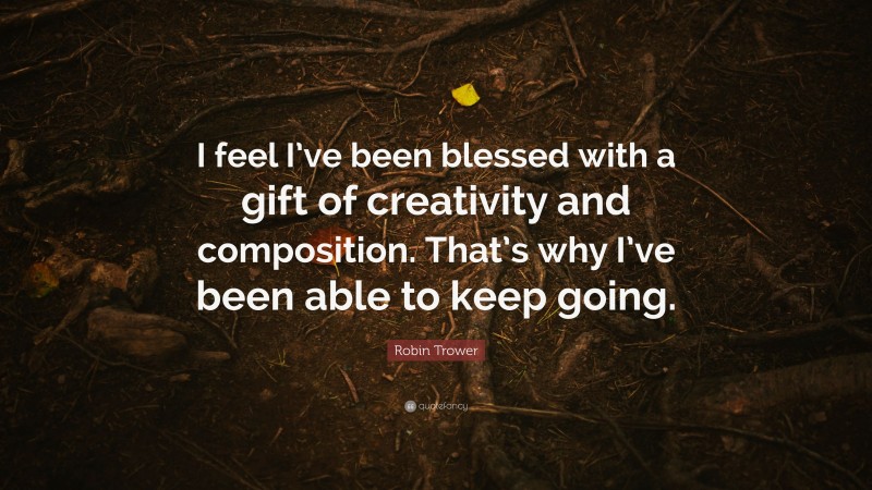 Robin Trower Quote: “I feel I’ve been blessed with a gift of creativity and composition. That’s why I’ve been able to keep going.”