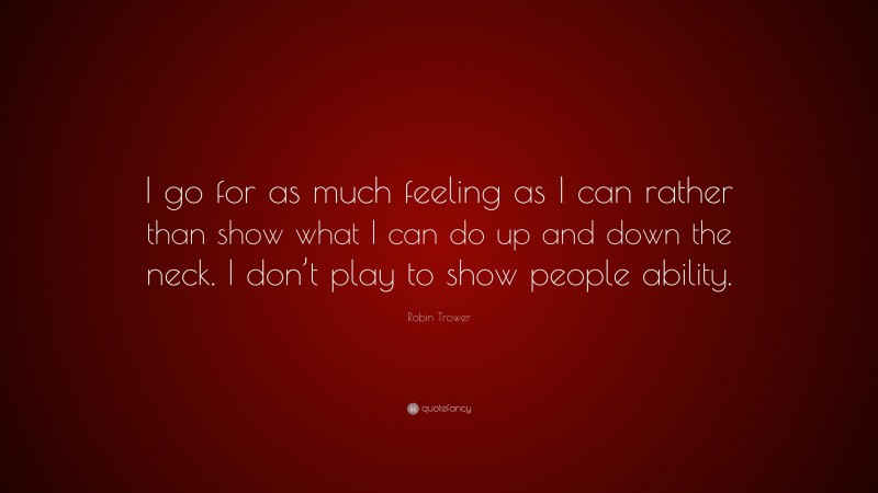 Robin Trower Quote: “I go for as much feeling as I can rather than show what I can do up and down the neck. I don’t play to show people ability.”