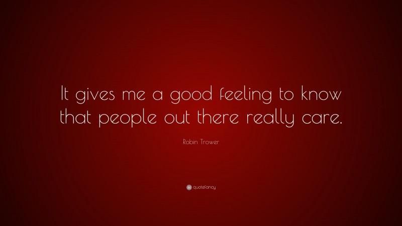 Robin Trower Quote: “It gives me a good feeling to know that people out there really care.”