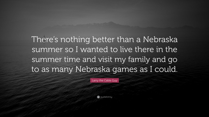 Larry the Cable Guy Quote: “There’s nothing better than a Nebraska summer so I wanted to live there in the summer time and visit my family and go to as many Nebraska games as I could.”