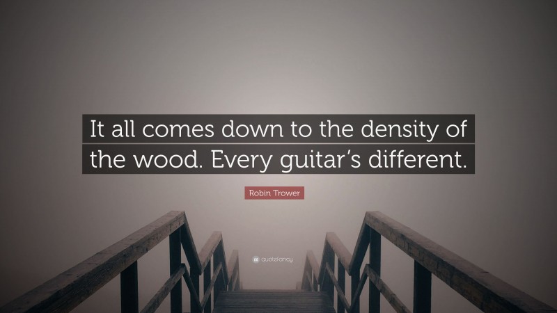 Robin Trower Quote: “It all comes down to the density of the wood. Every guitar’s different.”