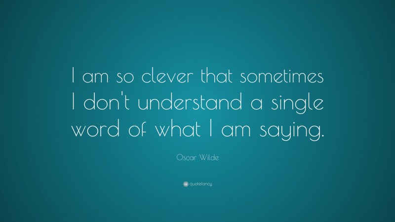 Oscar Wilde Quote: “I am so clever that sometimes I don’t understand a single word of what I am saying.”