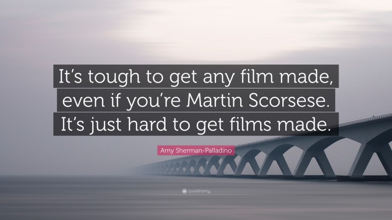Amy Sherman-Palladino Quote: “It’s tough to get any film made, even if you’re Martin Scorsese. It’s just hard to get films made.”