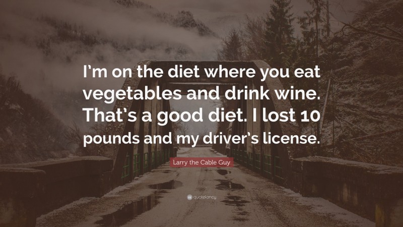 Larry the Cable Guy Quote: “I’m on the diet where you eat vegetables and drink wine. That’s a good diet. I lost 10 pounds and my driver’s license.”