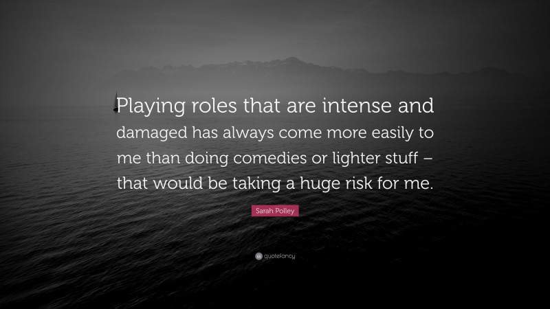 Sarah Polley Quote: “Playing roles that are intense and damaged has always come more easily to me than doing comedies or lighter stuff – that would be taking a huge risk for me.”