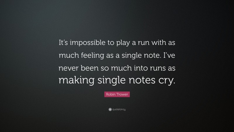 Robin Trower Quote: “It’s impossible to play a run with as much feeling as a single note. I’ve never been so much into runs as making single notes cry.”