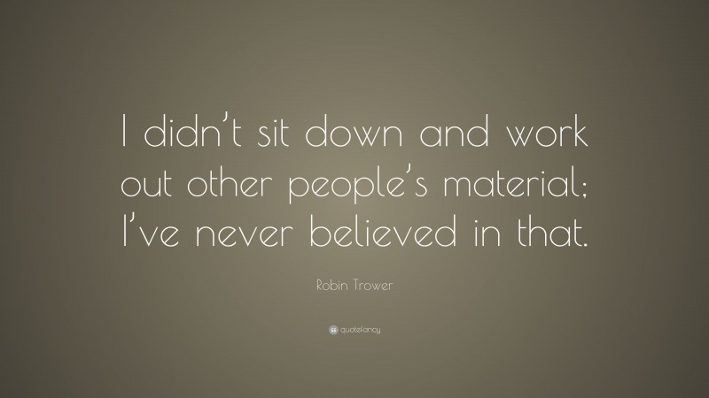 Robin Trower Quote: “I didn’t sit down and work out other people’s material; I’ve never believed in that.”