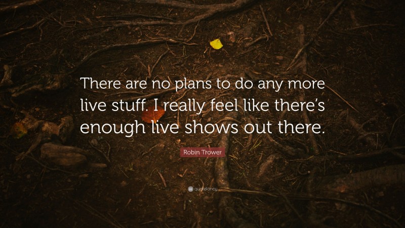 Robin Trower Quote: “There are no plans to do any more live stuff. I really feel like there’s enough live shows out there.”