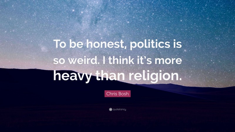 Chris Bosh Quote: “To be honest, politics is so weird. I think it’s more heavy than religion.”