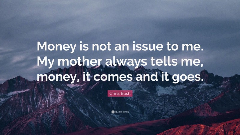 Chris Bosh Quote: “Money is not an issue to me. My mother always tells me, money, it comes and it goes.”