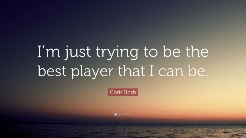 Chris Bosh Quote: “I’m just trying to be the best player that I can be.”