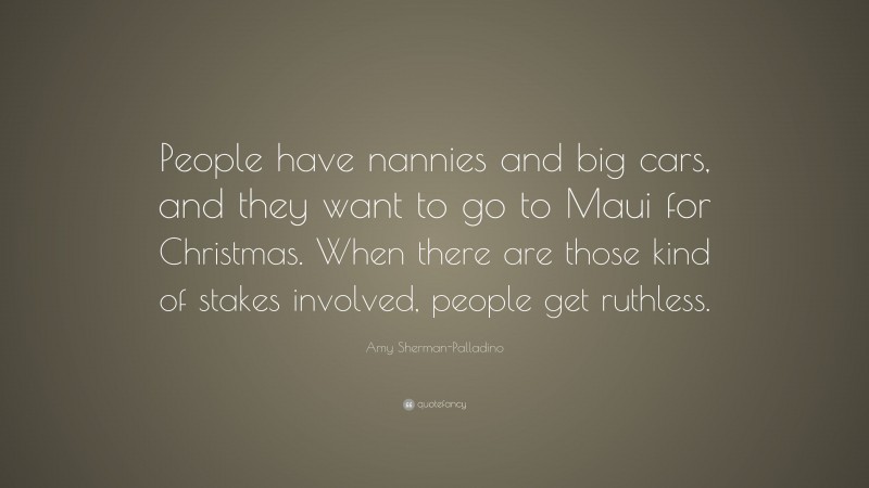 Amy Sherman-Palladino Quote: “People have nannies and big cars, and they want to go to Maui for Christmas. When there are those kind of stakes involved, people get ruthless.”