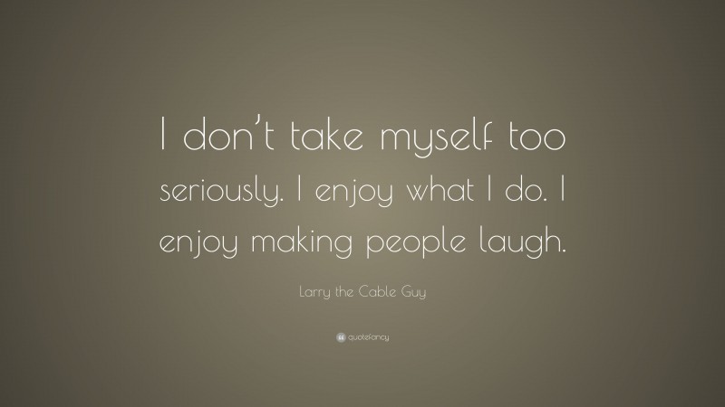 Larry the Cable Guy Quote: “I don’t take myself too seriously. I enjoy what I do. I enjoy making people laugh.”