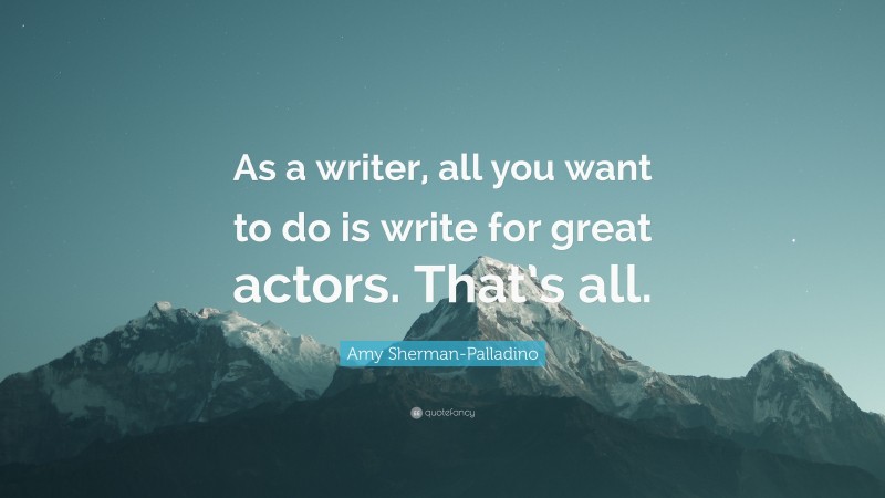 Amy Sherman-Palladino Quote: “As a writer, all you want to do is write for great actors. That’s all.”