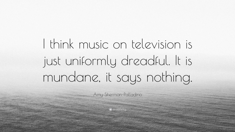 Amy Sherman-Palladino Quote: “I think music on television is just uniformly dreadful. It is mundane, it says nothing.”