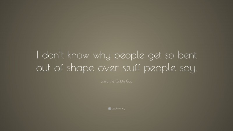 Larry the Cable Guy Quote: “I don’t know why people get so bent out of shape over stuff people say.”