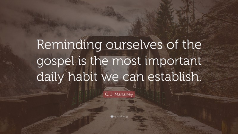 C. J. Mahaney Quote: “Reminding ourselves of the gospel is the most important daily habit we can establish.”