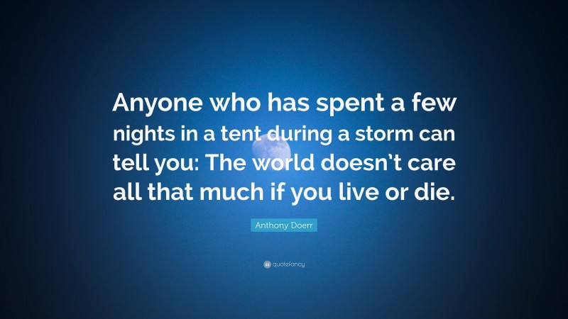 Anthony Doerr Quote: “Anyone who has spent a few nights in a tent during a storm can tell you: The world doesn’t care all that much if you live or die.”