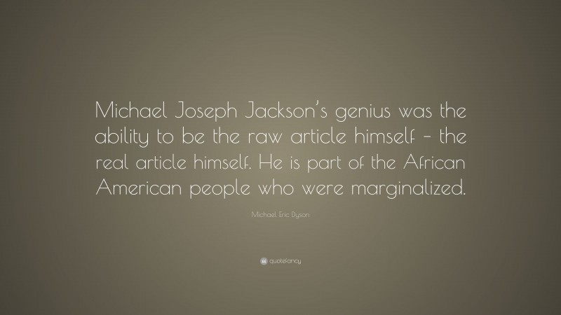 Michael Eric Dyson Quote: “Michael Joseph Jackson’s genius was the ability to be the raw article himself – the real article himself. He is part of the African American people who were marginalized.”