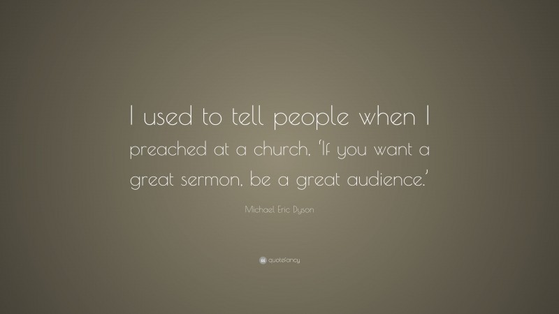 Michael Eric Dyson Quote: “I used to tell people when I preached at a church, ‘If you want a great sermon, be a great audience.’”
