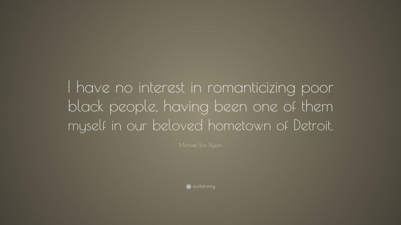 Michael Eric Dyson Quote: “I have no interest in romanticizing poor black people, having been one of them myself in our beloved hometown of Detroit.”