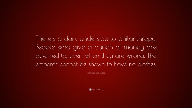 Michael Eric Dyson Quote: “There’s a dark underside to philanthropy. People who give a bunch of money are deferred to, even when they are wrong. The emperor cannot be shown to have no clothes.”