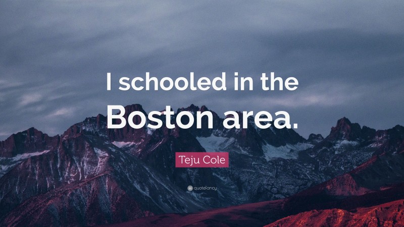 Teju Cole Quote: “I schooled in the Boston area.”