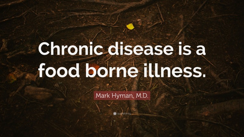 Mark Hyman, M.D. Quote: “Chronic disease is a food borne illness.”