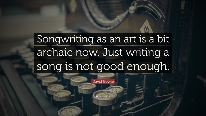 David Bowie Quote: “Songwriting as an art is a bit archaic now. Just writing a song is not good enough.”