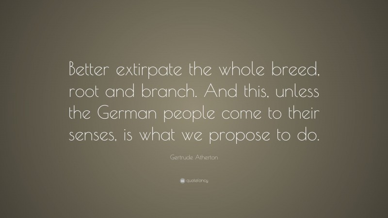 Gertrude Atherton Quote: “Better extirpate the whole breed, root and branch. And this, unless the German people come to their senses, is what we propose to do.”