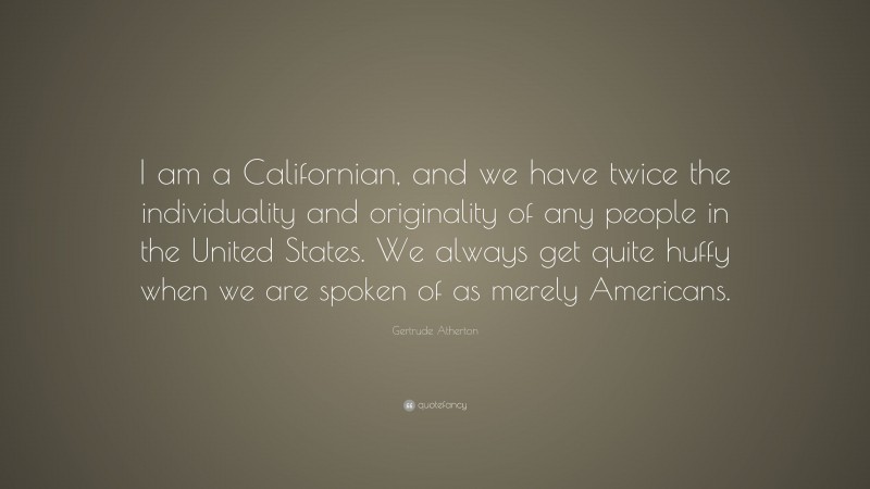 Gertrude Atherton Quote: “I am a Californian, and we have twice the individuality and originality of any people in the United States. We always get quite huffy when we are spoken of as merely Americans.”