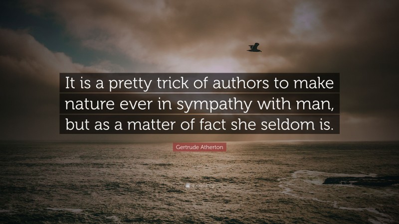 Gertrude Atherton Quote: “It is a pretty trick of authors to make nature ever in sympathy with man, but as a matter of fact she seldom is.”