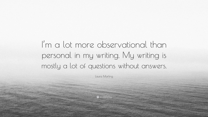 Laura Marling Quote: “I’m a lot more observational than personal in my writing. My writing is mostly a lot of questions without answers.”