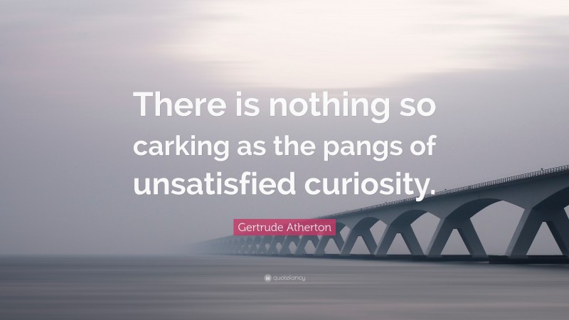 Gertrude Atherton Quote: “There is nothing so carking as the pangs of unsatisfied curiosity.”