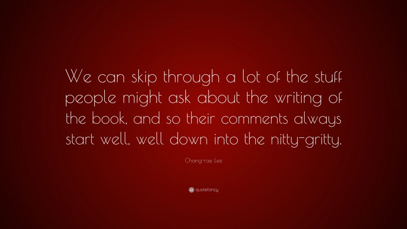 Chang-rae Lee Quote: “We can skip through a lot of the stuff people might ask about the writing of the book, and so their comments always start well, well down into the nitty-gritty.”
