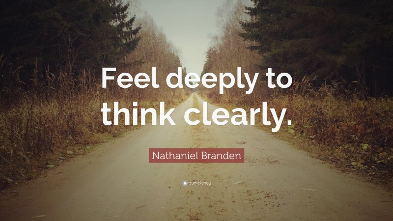 Nathaniel Branden Quote: “Feel deeply to think clearly.”