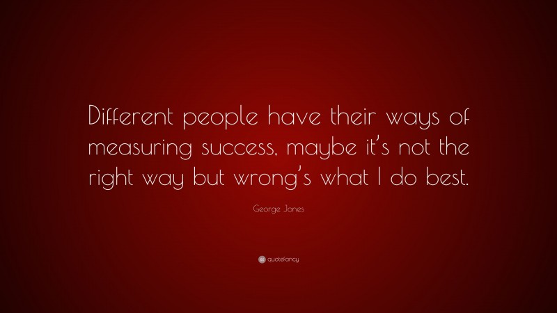 George Jones Quote: “Different people have their ways of measuring success, maybe it’s not the right way but wrong’s what I do best.”