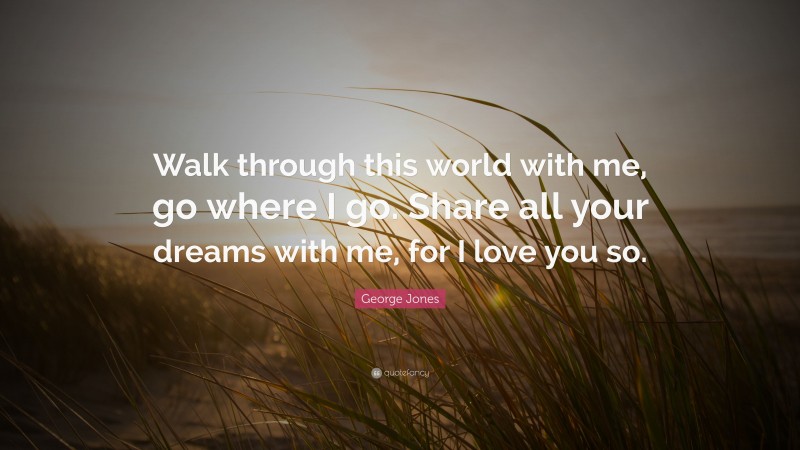 George Jones Quote: “Walk through this world with me, go where I go. Share all your dreams with me, for I love you so.”