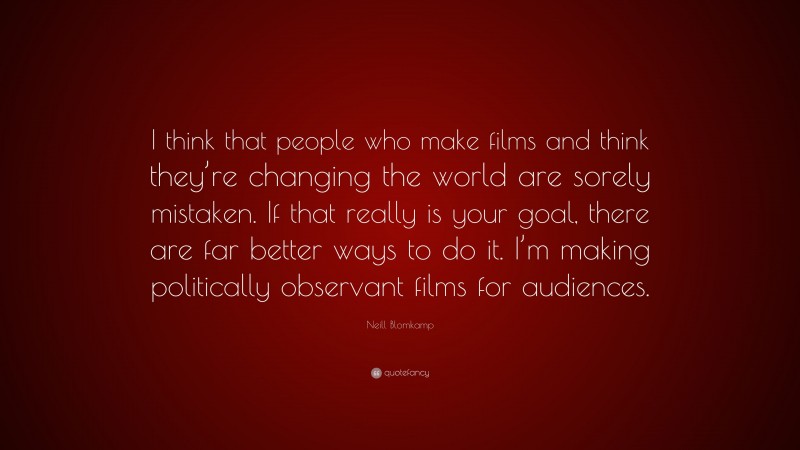 Neill Blomkamp Quote: “I think that people who make films and think they’re changing the world are sorely mistaken. If that really is your goal, there are far better ways to do it. I’m making politically observant films for audiences.”