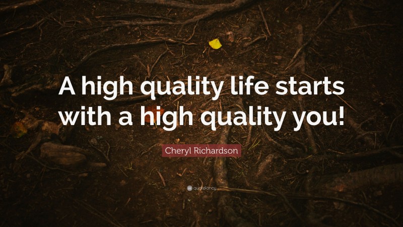 Cheryl Richardson Quote: “A high quality life starts with a high quality you!”