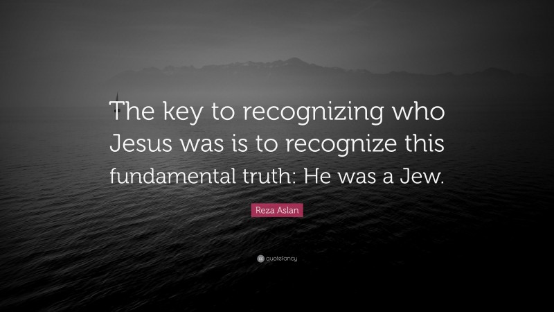Reza Aslan Quote: “The key to recognizing who Jesus was is to recognize this fundamental truth: He was a Jew.”