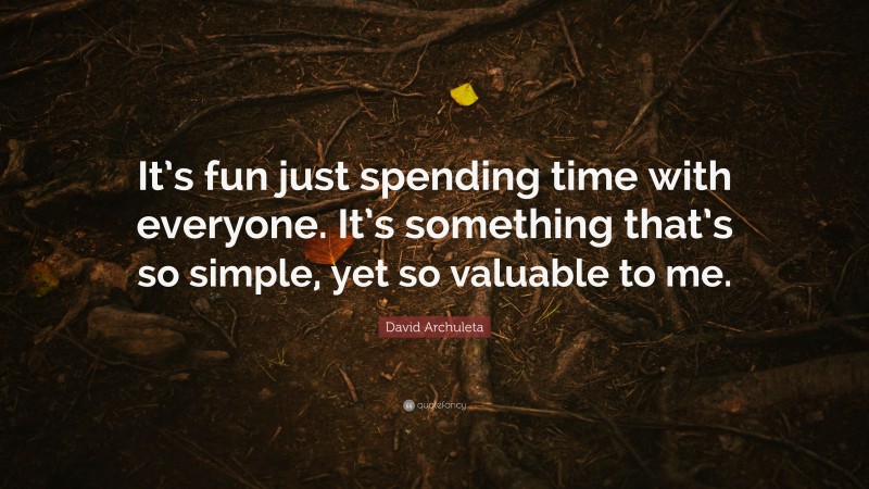 David Archuleta Quote: “It’s fun just spending time with everyone. It’s something that’s so simple, yet so valuable to me.”