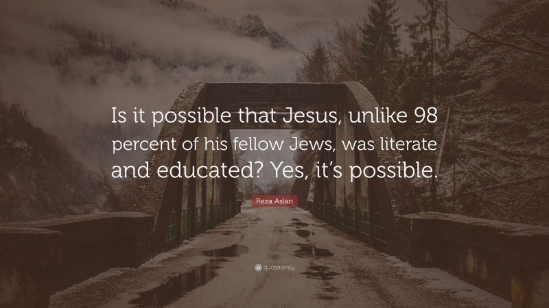 Reza Aslan Quote: “Is it possible that Jesus, unlike 98 percent of his fellow Jews, was literate and educated? Yes, it’s possible.”