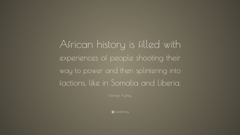George Ayittey Quote: “African history is filled with experiences of people shooting their way to power and then splintering into factions, like in Somalia and Liberia.”