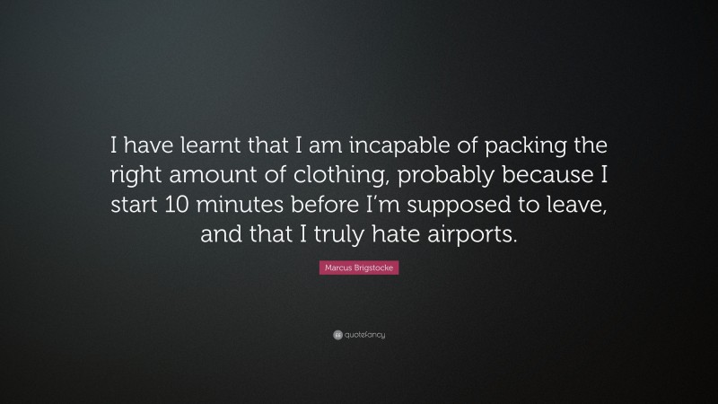 Marcus Brigstocke Quote: “I have learnt that I am incapable of packing the right amount of clothing, probably because I start 10 minutes before I’m supposed to leave, and that I truly hate airports.”