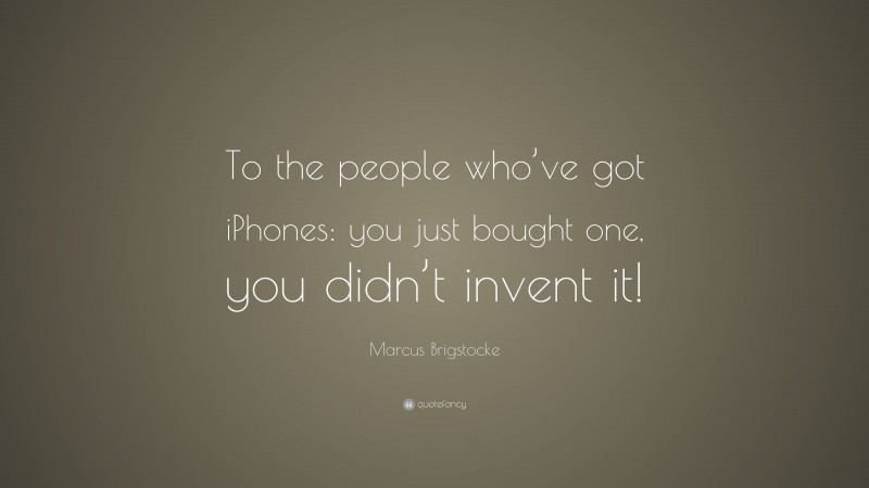 Marcus Brigstocke Quote: “To the people who’ve got iPhones: you just bought one, you didn’t invent it!”