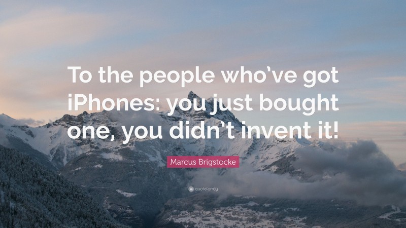 Marcus Brigstocke Quote: “To the people who’ve got iPhones: you just bought one, you didn’t invent it!”