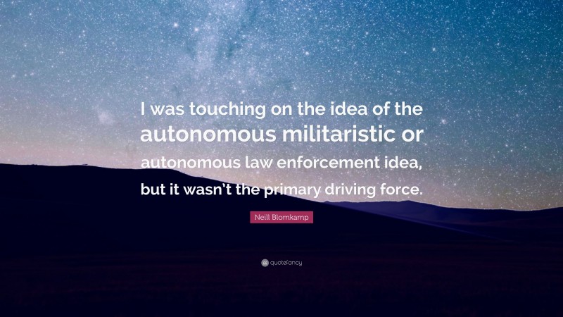 Neill Blomkamp Quote: “I was touching on the idea of the autonomous militaristic or autonomous law enforcement idea, but it wasn’t the primary driving force.”