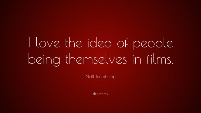 Neill Blomkamp Quote: “I love the idea of people being themselves in films.”